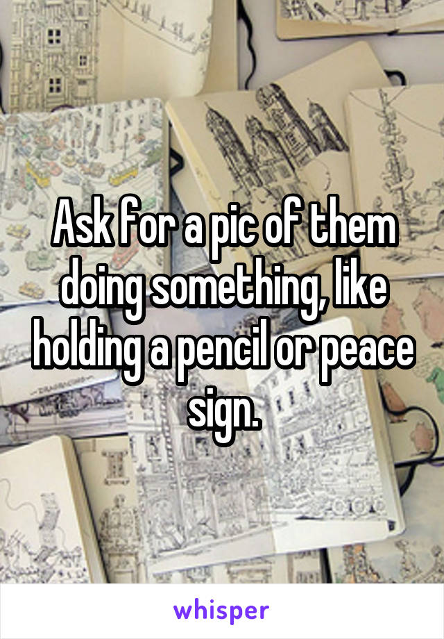 Ask for a pic of them doing something, like holding a pencil or peace sign.