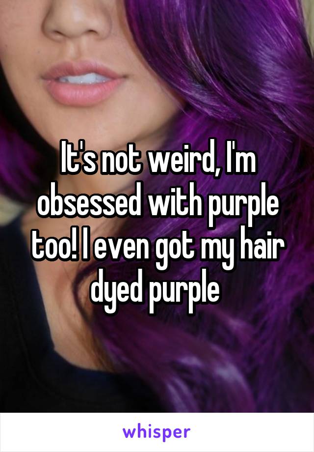 It's not weird, I'm obsessed with purple too! I even got my hair dyed purple 