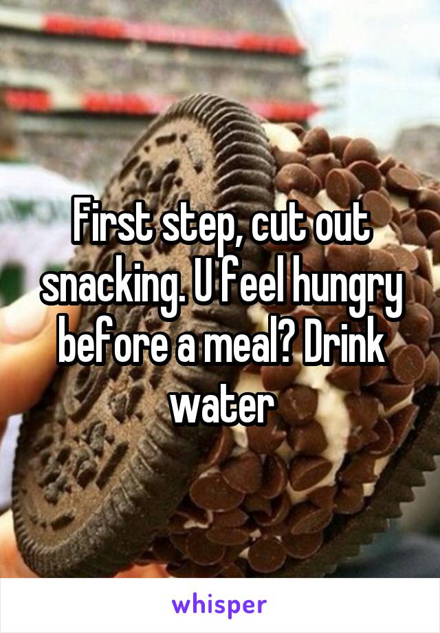 First step, cut out snacking. U feel hungry before a meal? Drink water