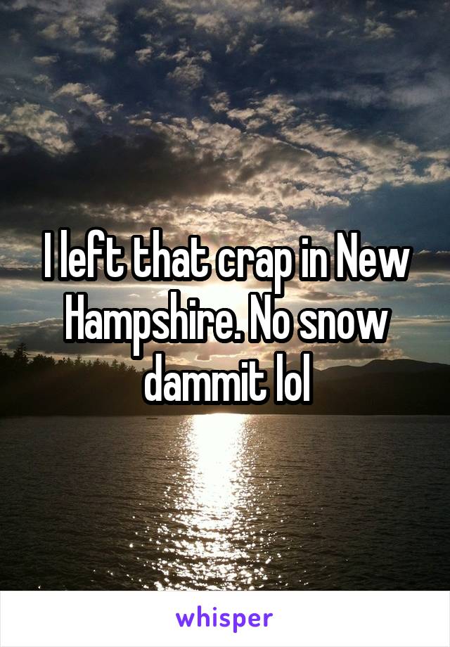 I left that crap in New Hampshire. No snow dammit lol