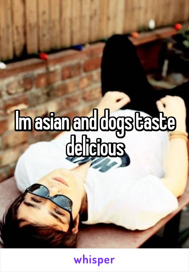 Im asian and dogs taste delicious