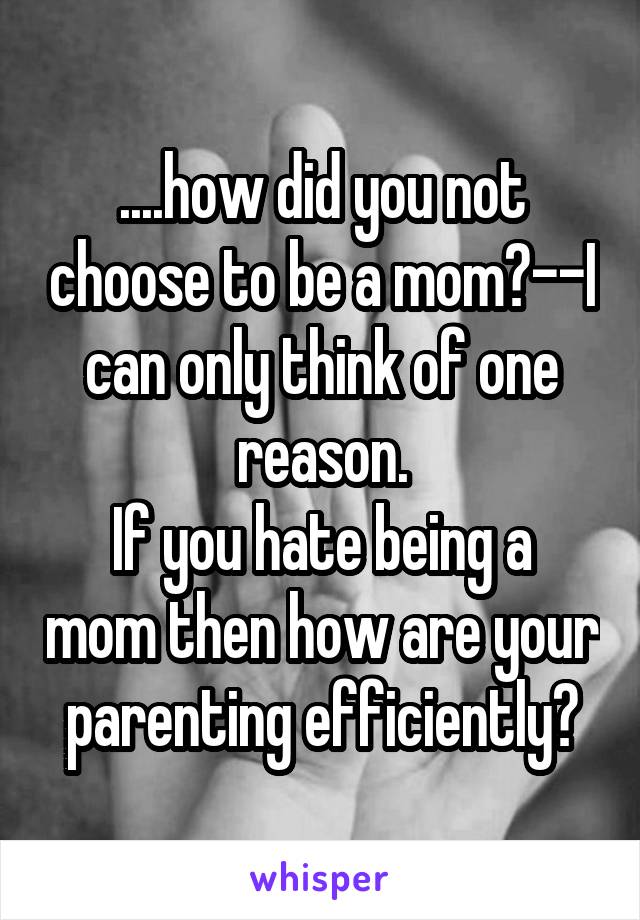 ....how did you not choose to be a mom?--I can only think of one reason.
If you hate being a mom then how are your parenting efficiently?