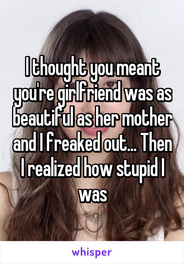I thought you meant you're girlfriend was as beautiful as her mother and I freaked out... Then I realized how stupid I was