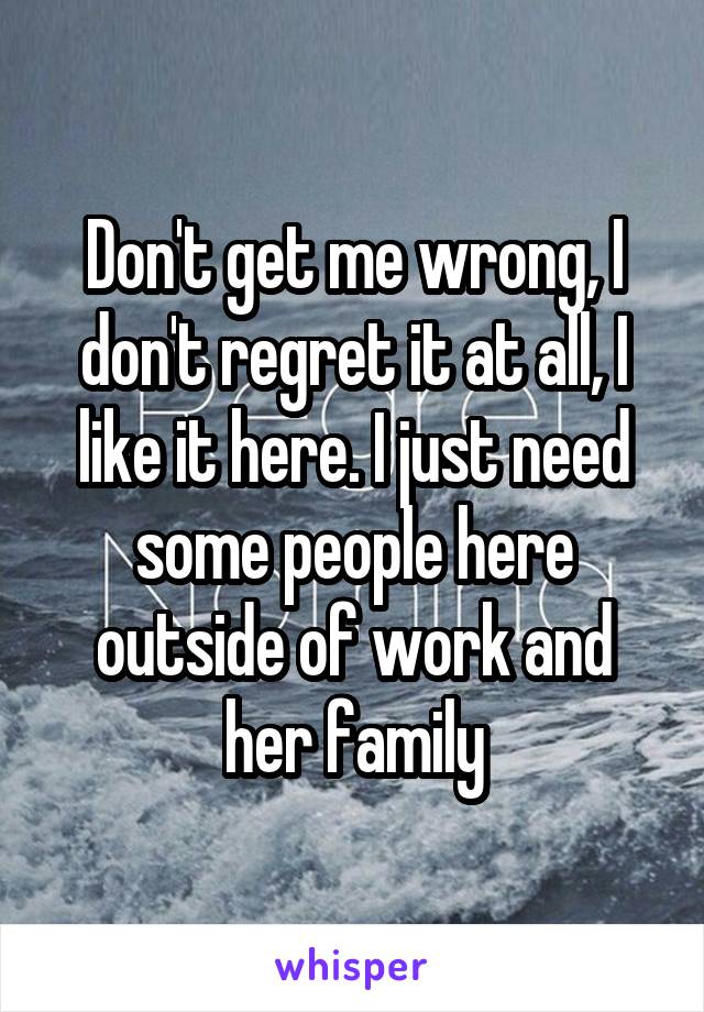 Don't get me wrong, I don't regret it at all, I like it here. I just need some people here outside of work and her family