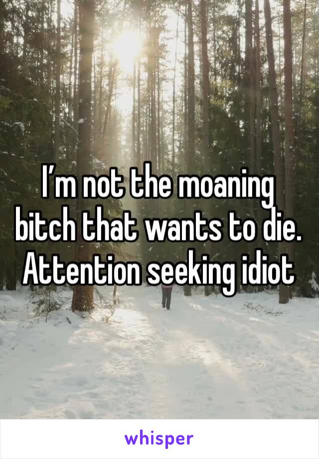 I’m not the moaning bitch that wants to die. Attention seeking idiot