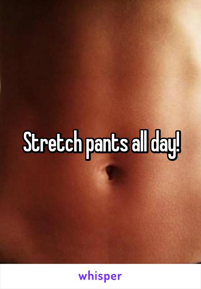 Stretch pants all day!