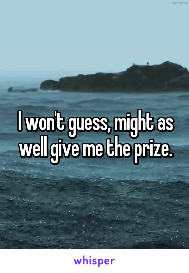 I won't guess, might as well give me the prize.