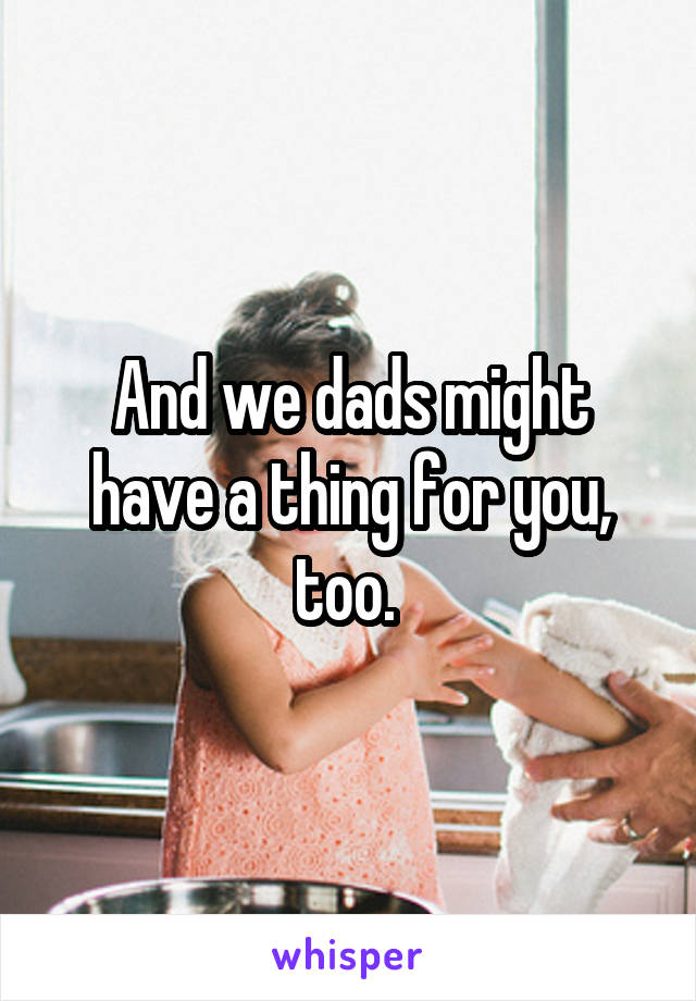And we dads might have a thing for you, too. 