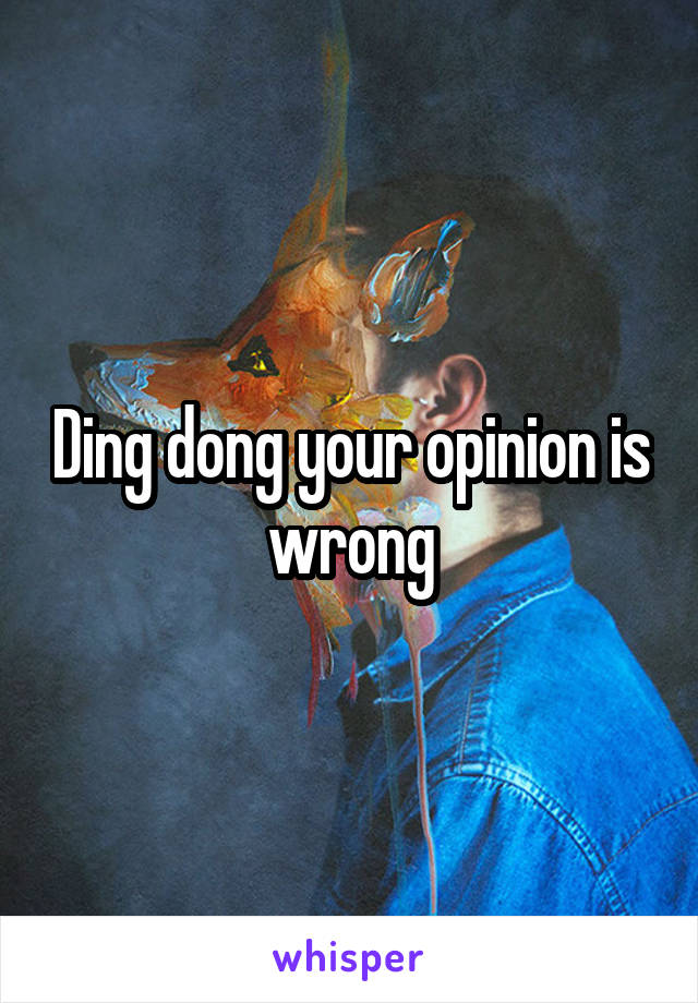 Ding dong your opinion is wrong