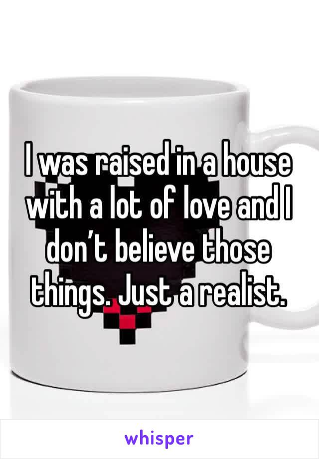 I was raised in a house with a lot of love and I don’t believe those things. Just a realist. 