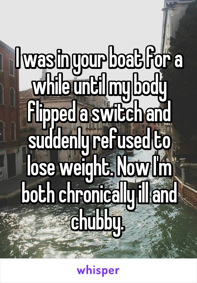 I was in your boat for a while until my body flipped a switch and suddenly refused to lose weight. Now I'm both chronically ill and chubby. 