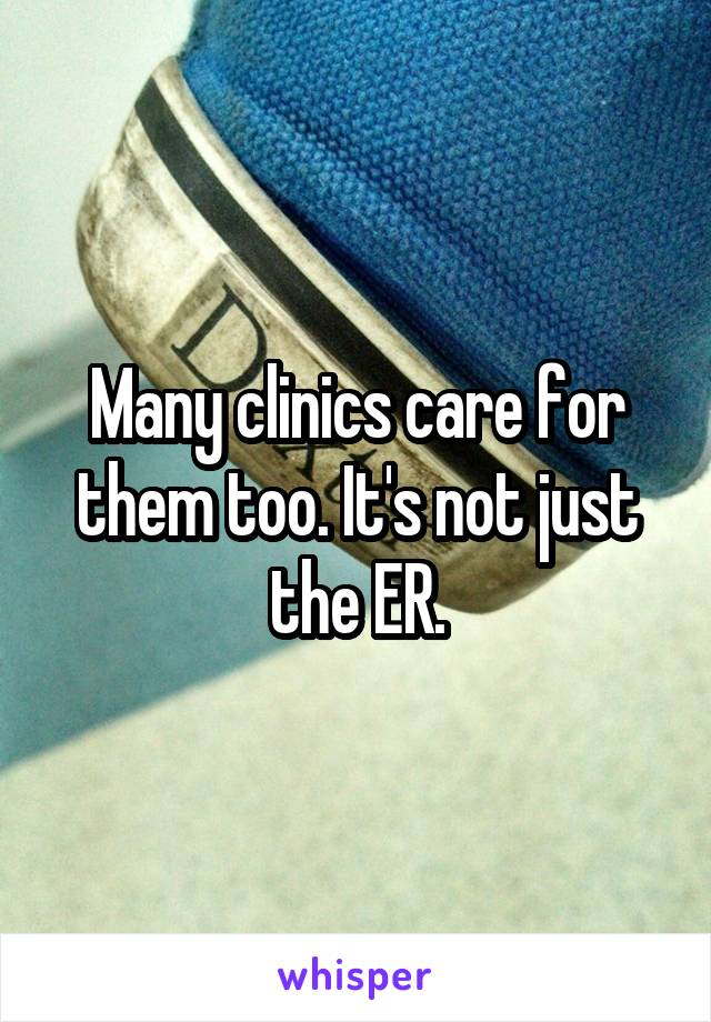 Many clinics care for them too. It's not just the ER.