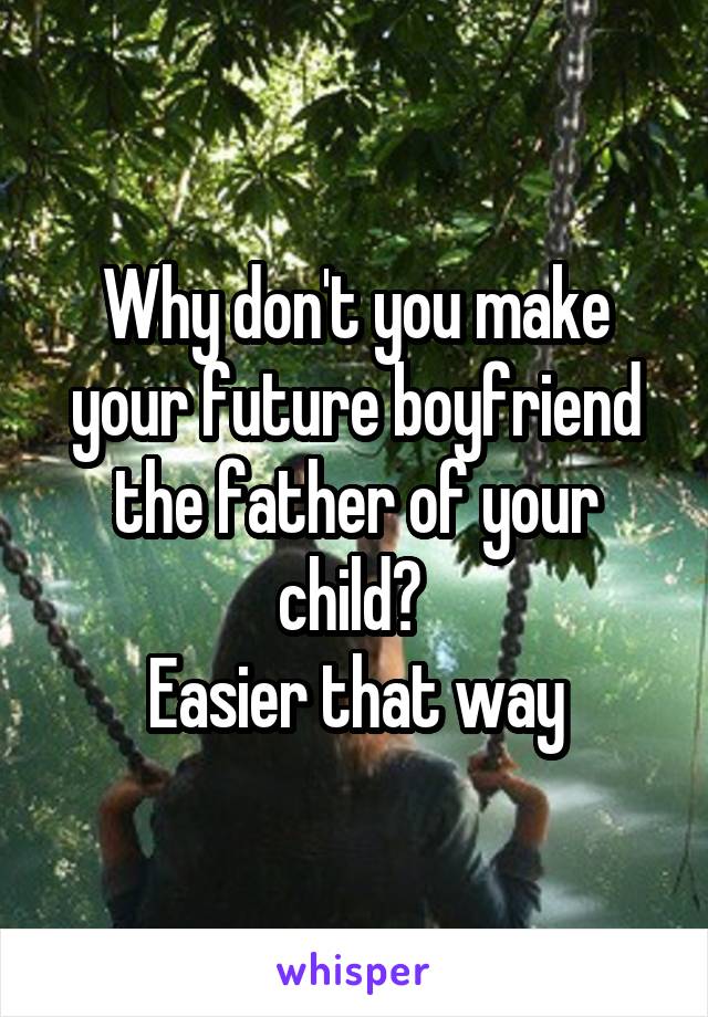 Why don't you make your future boyfriend the father of your child? 
Easier that way