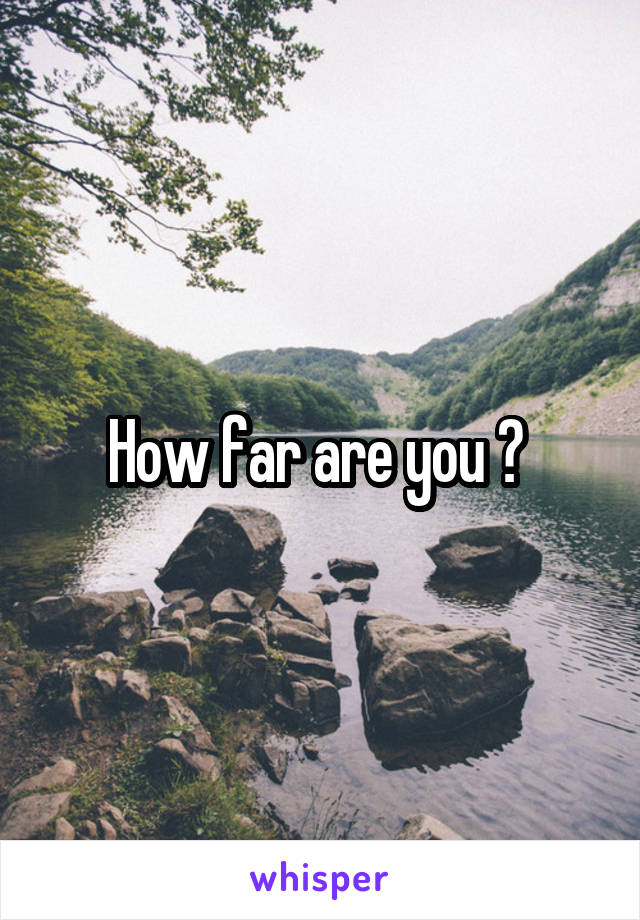 How far are you ? 