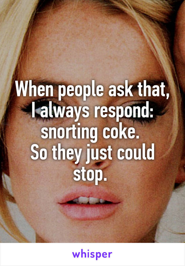 When people ask that, I always respond: snorting coke. 
So they just could stop. 