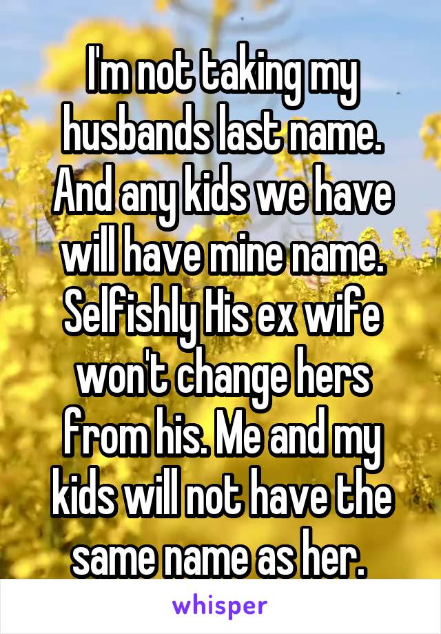 I'm not taking my husbands last name. And any kids we have will have mine name. Selfishly His ex wife won't change hers from his. Me and my kids will not have the same name as her. 