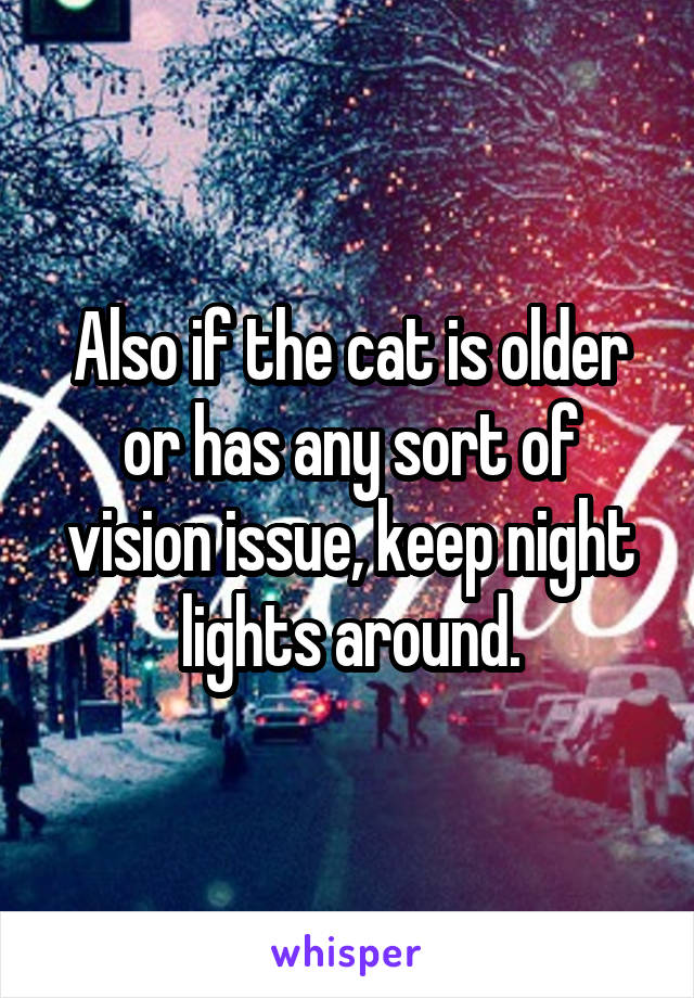 Also if the cat is older or has any sort of vision issue, keep night lights around.