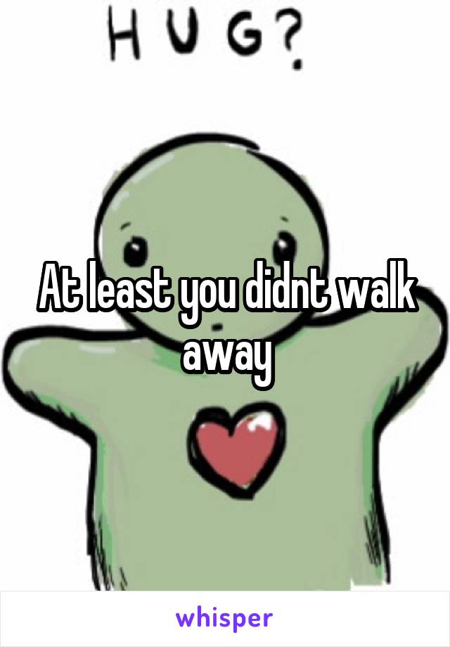 At least you didnt walk away