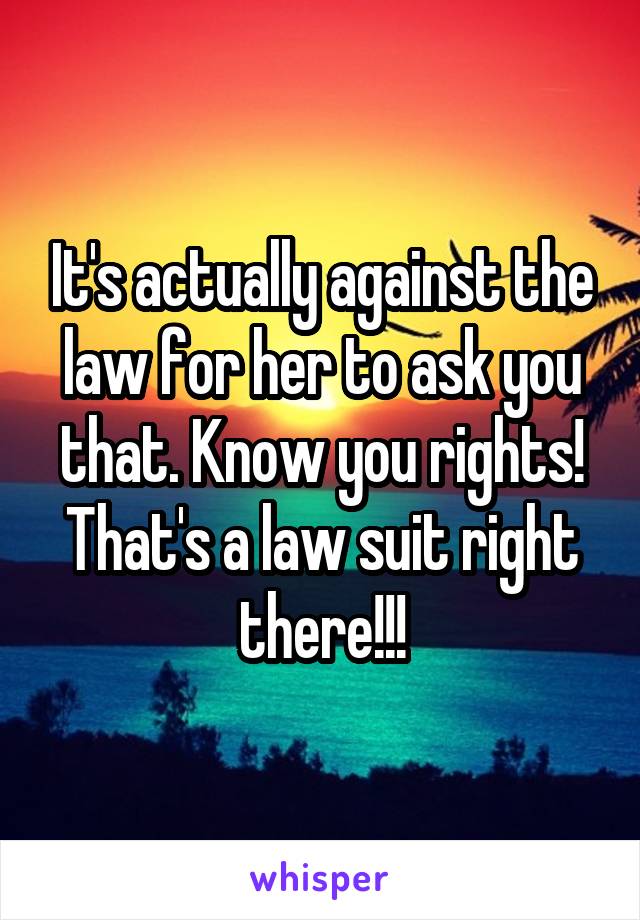 It's actually against the law for her to ask you that. Know you rights! That's a law suit right there!!!