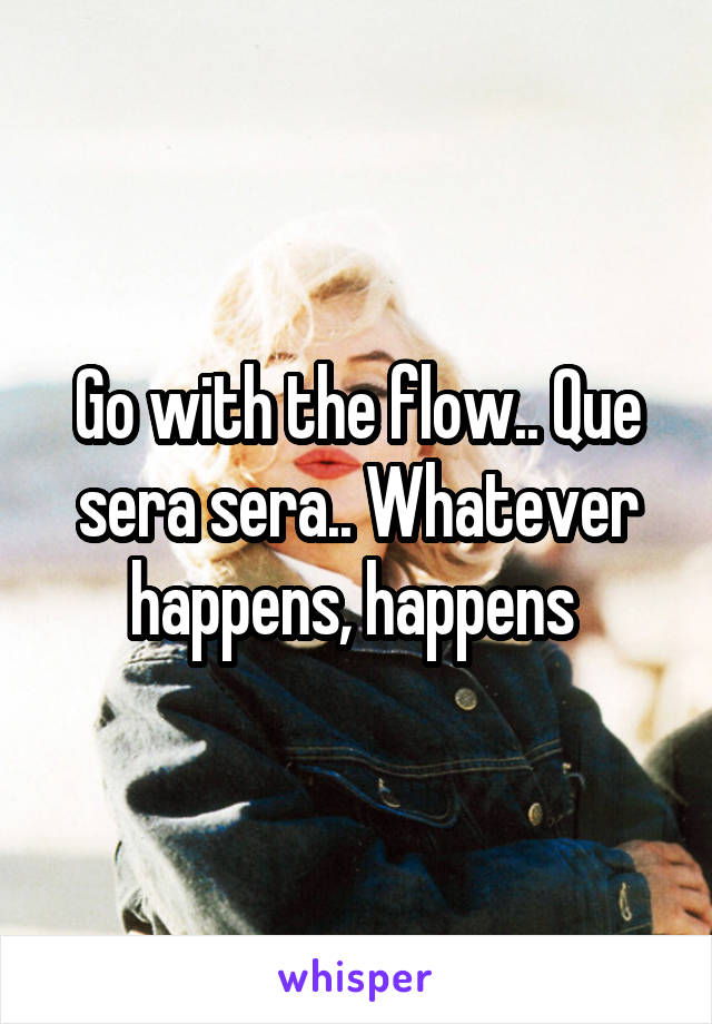 Go with the flow.. Que sera sera.. Whatever happens, happens 