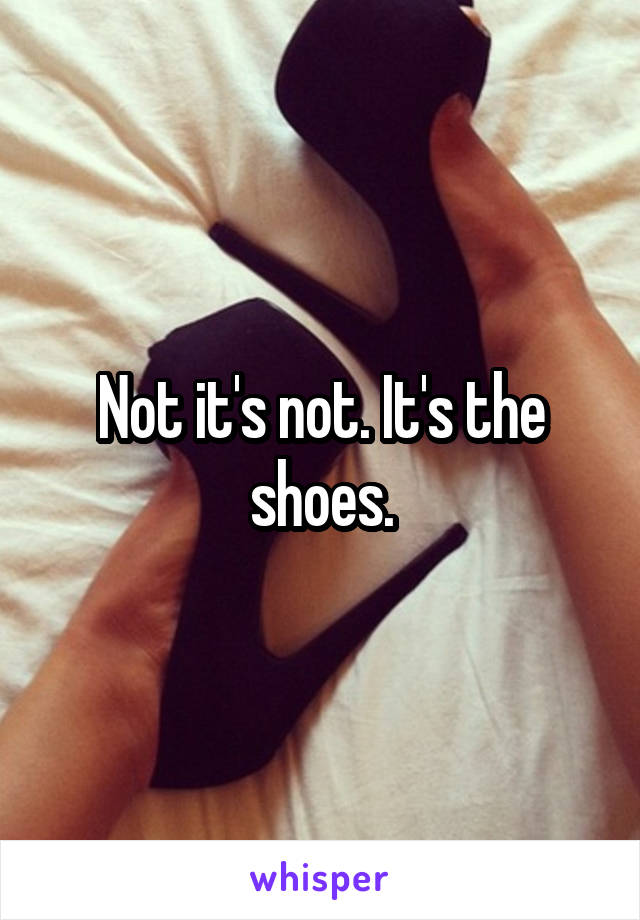 Not it's not. It's the shoes.