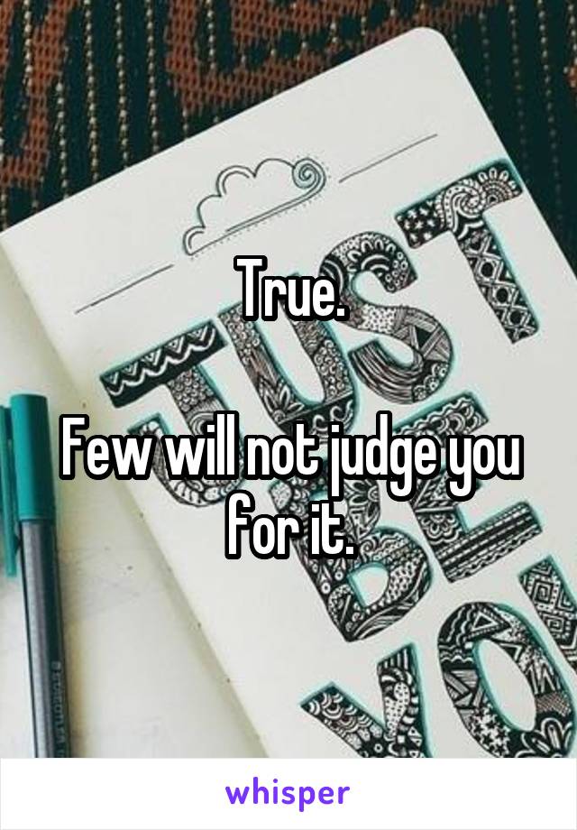 True.

Few will not judge you for it.