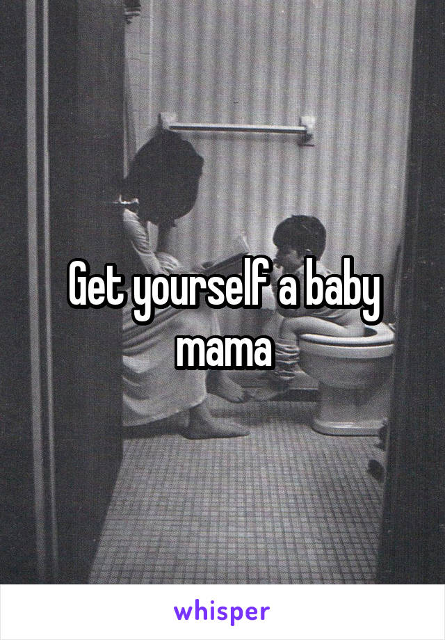 Get yourself a baby mama