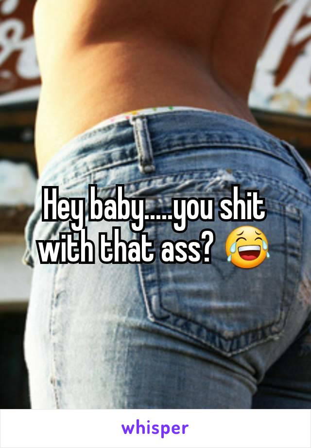 Hey baby.....you shit with that ass? 😂