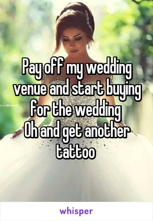 Pay off my wedding venue and start buying for the wedding 
Oh and get another tattoo 