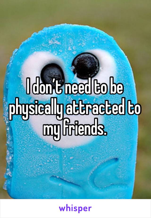 I don’t need to be physically attracted to my friends. 