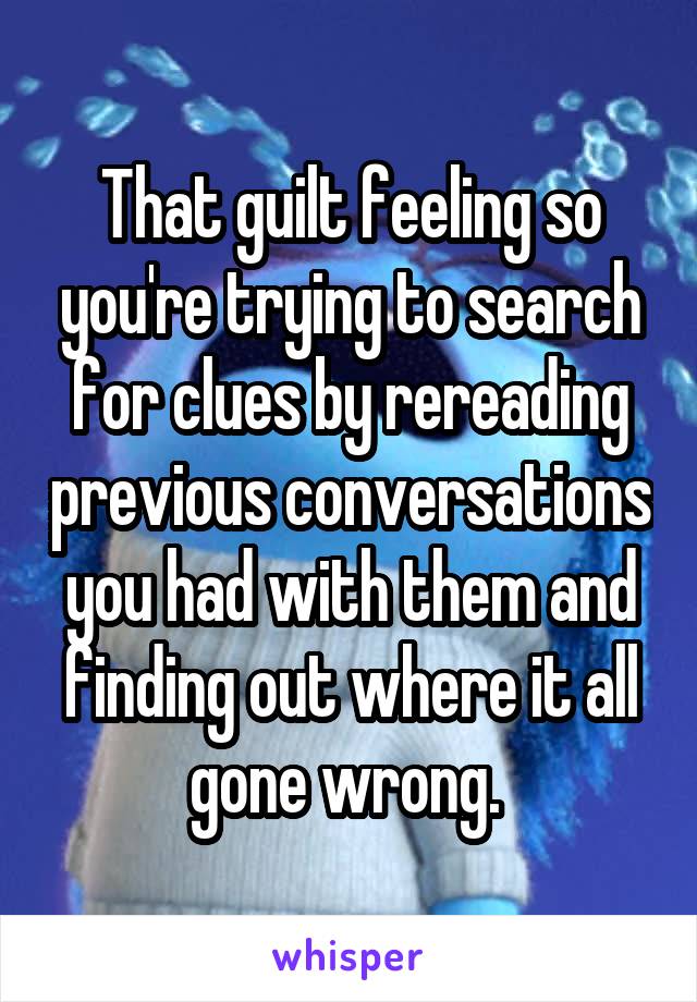 That guilt feeling so you're trying to search for clues by rereading previous conversations you had with them and finding out where it all gone wrong. 