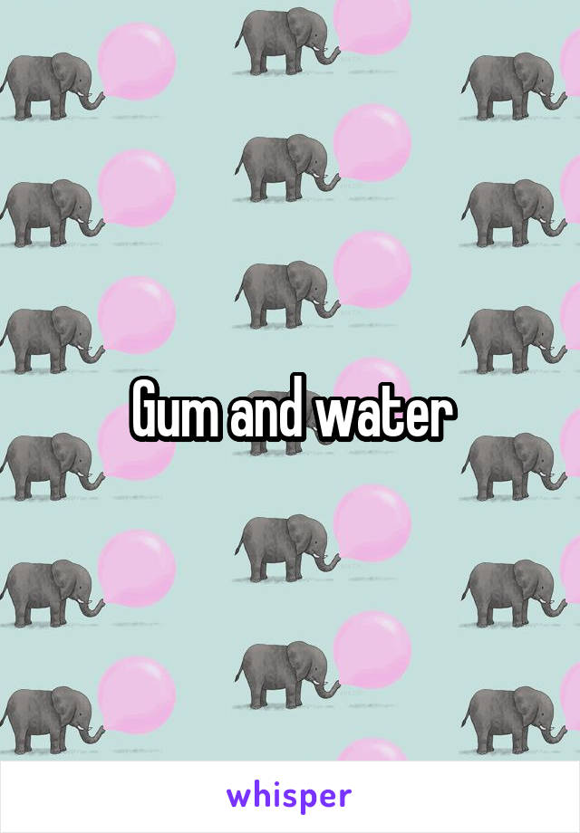 Gum and water