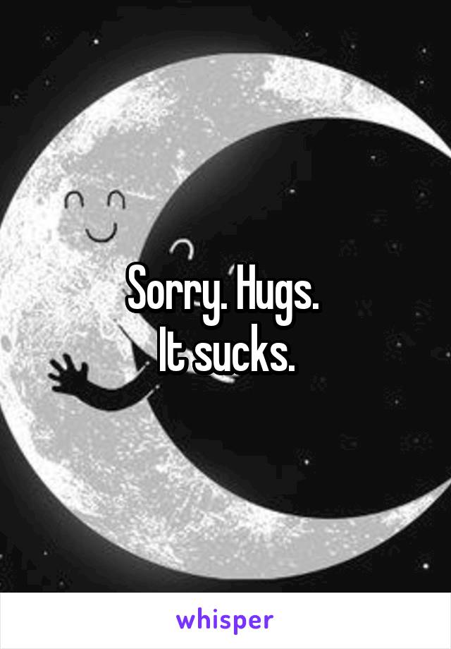 Sorry. Hugs. 
It sucks.