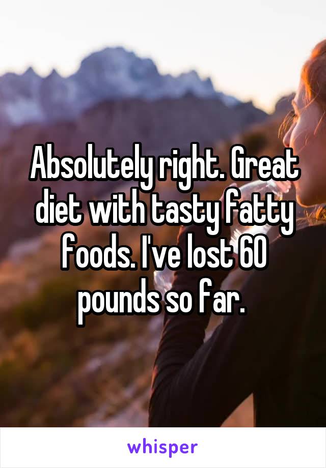 Absolutely right. Great diet with tasty fatty foods. I've lost 60 pounds so far. 