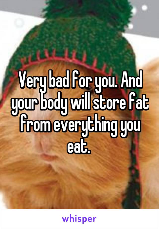Very bad for you. And your body will store fat from everything you eat. 