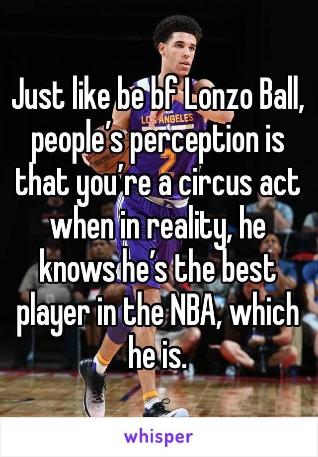 Just like be bf Lonzo Ball, people’s perception is that you’re a circus act when in reality, he knows he’s the best player in the NBA, which he is.