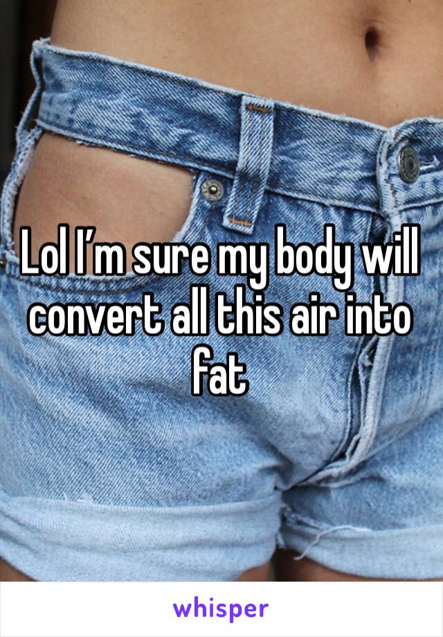 Lol I’m sure my body will convert all this air into fat