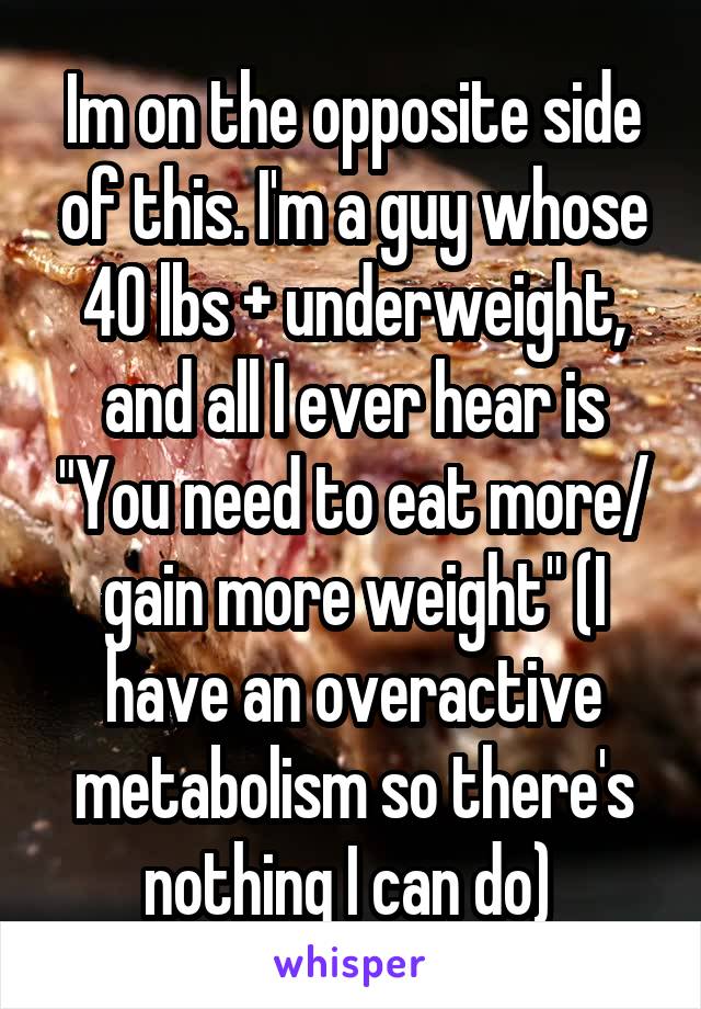 Im on the opposite side of this. I'm a guy whose 40 lbs + underweight, and all I ever hear is "You need to eat more/ gain more weight" (I have an overactive metabolism so there's nothing I can do) 