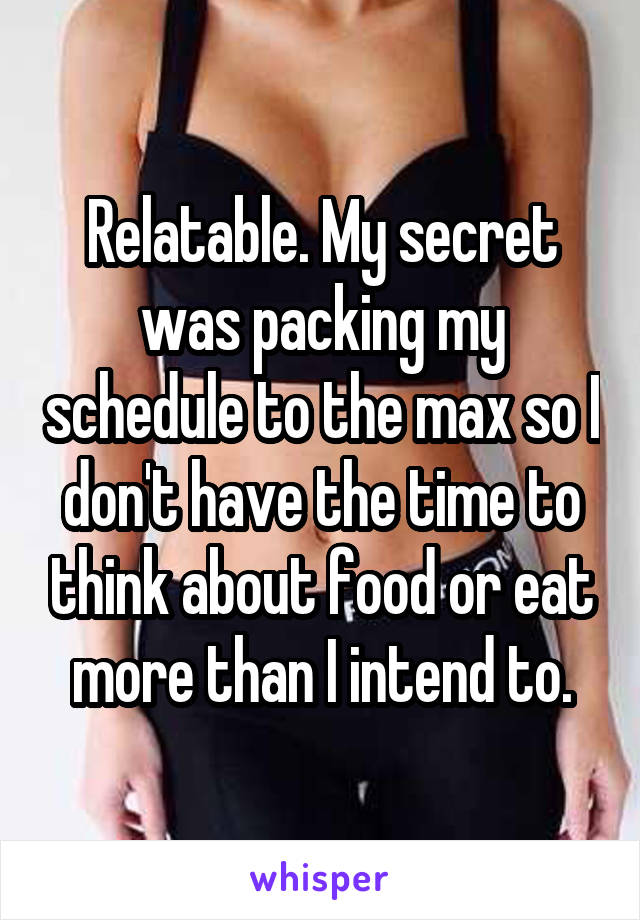 Relatable. My secret was packing my schedule to the max so I don't have the time to think about food or eat more than I intend to.
