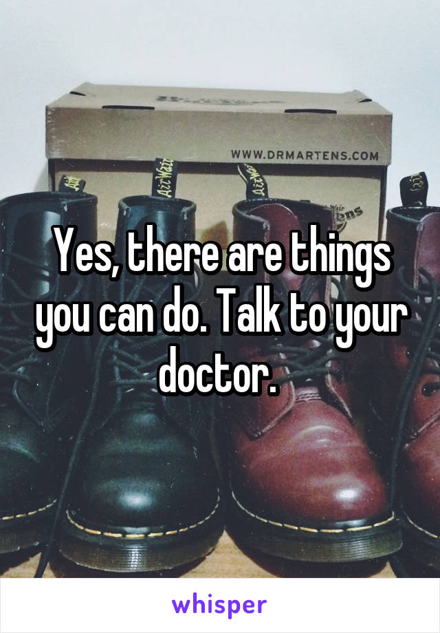Yes, there are things you can do. Talk to your doctor. 