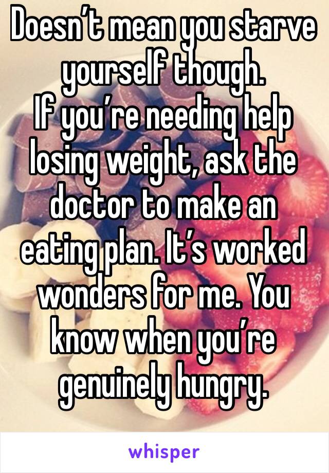 Doesn’t mean you starve yourself though. 
If you’re needing help losing weight, ask the doctor to make an eating plan. It’s worked wonders for me. You know when you’re genuinely hungry. 