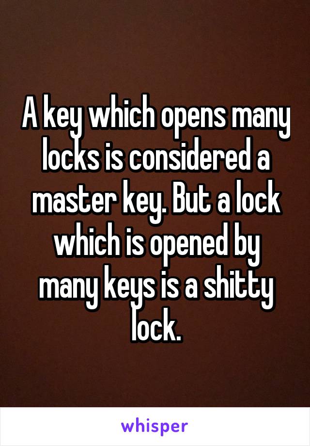 A key which opens many locks is considered a master key. But a lock which is opened by many keys is a shitty lock.