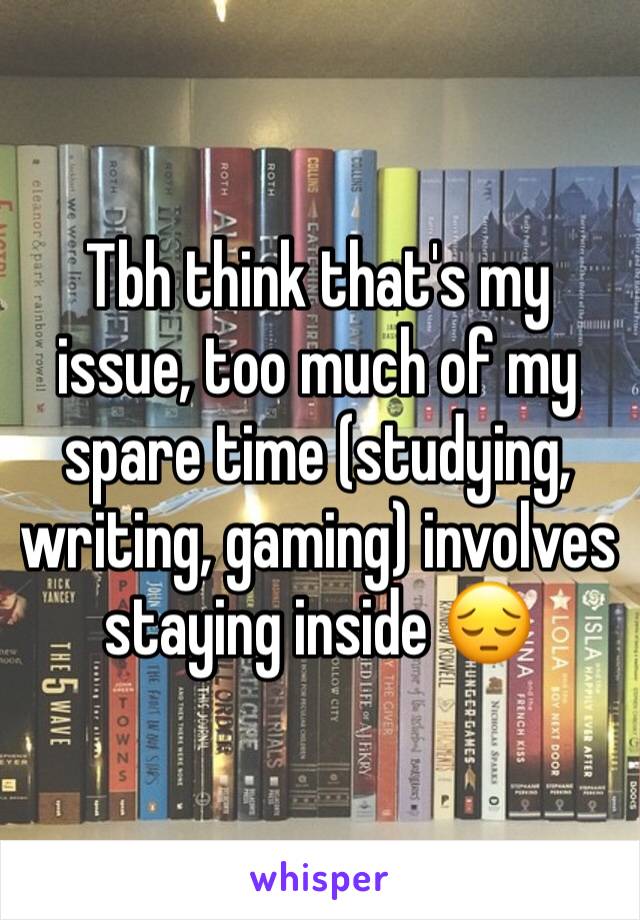 Tbh think that's my issue, too much of my spare time (studying, writing, gaming) involves staying inside 😔