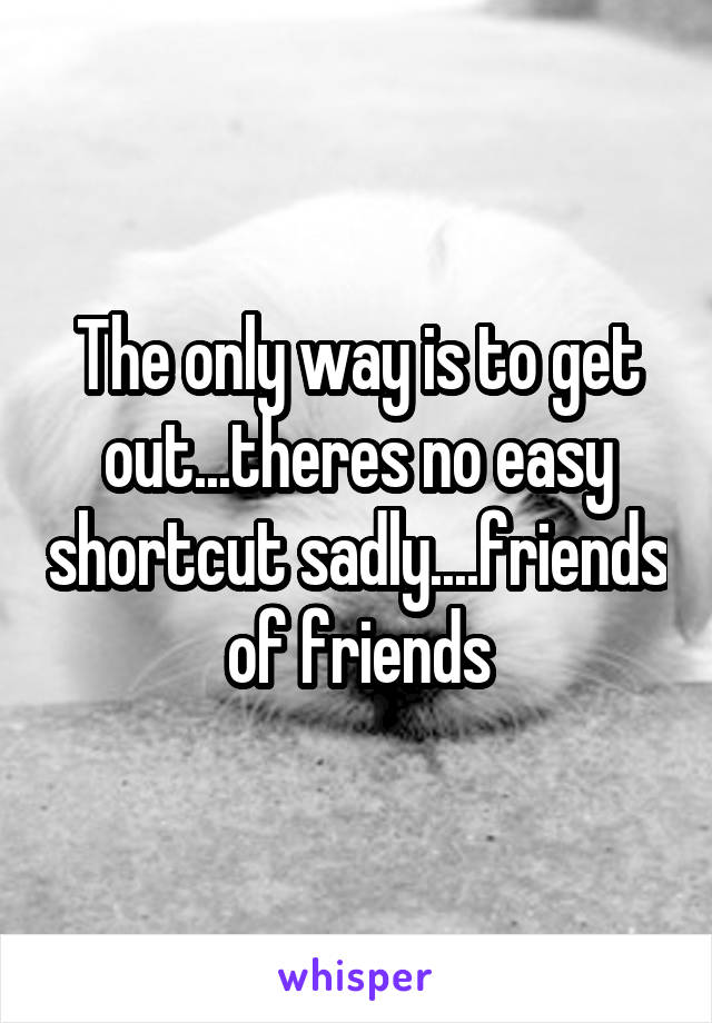 The only way is to get out...theres no easy shortcut sadly....friends of friends