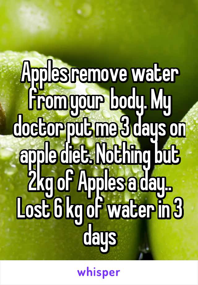 
Apples remove water from your  body. My doctor put me 3 days on apple diet. Nothing but 2kg of Apples a day.. Lost 6 kg of water in 3 days