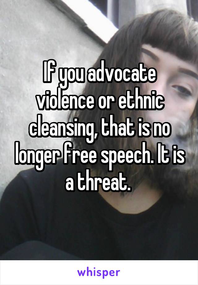 If you advocate violence or ethnic cleansing, that is no longer free speech. It is a threat. 
