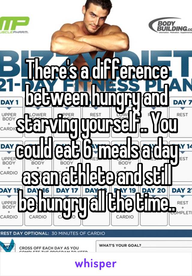 There's a difference between hungry and starving yourself.. You could eat 6  meals a day as an athlete and still be hungry all the time..