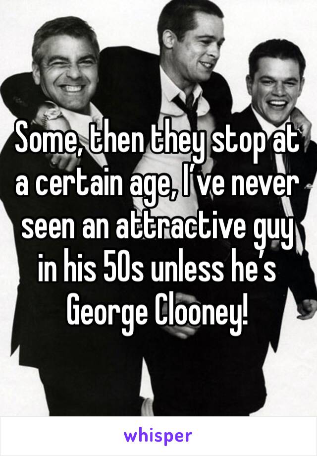 Some, then they stop at a certain age, I’ve never seen an attractive guy in his 50s unless he’s George Clooney! 