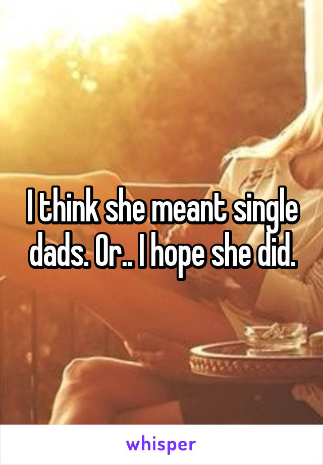 I think she meant single dads. Or.. I hope she did.