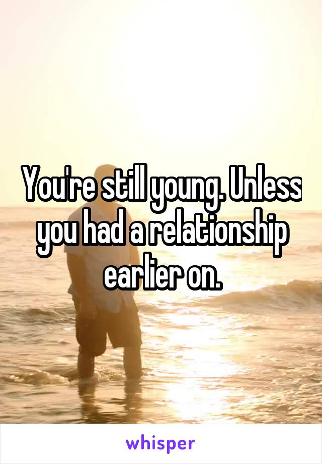 You're still young. Unless you had a relationship earlier on.
